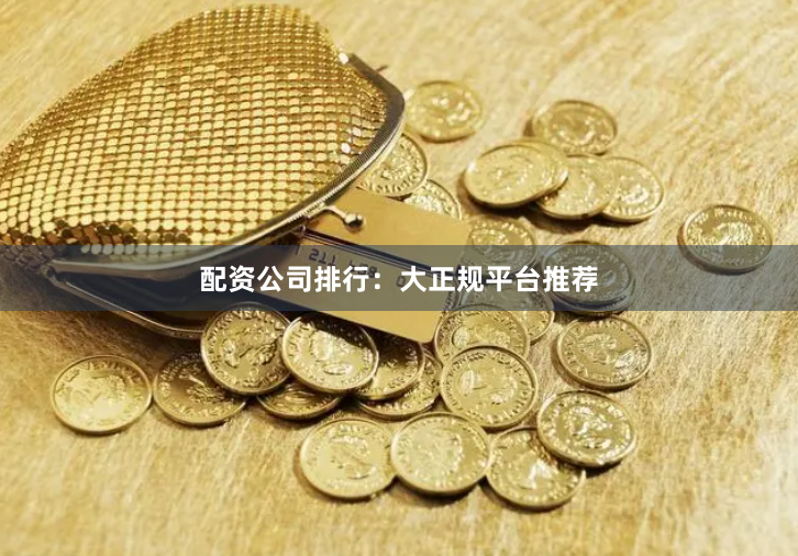 配资公司排行：大正规平台推荐