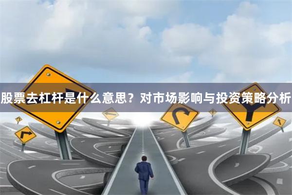 股票去杠杆是什么意思？对市场影响与投资策略分析