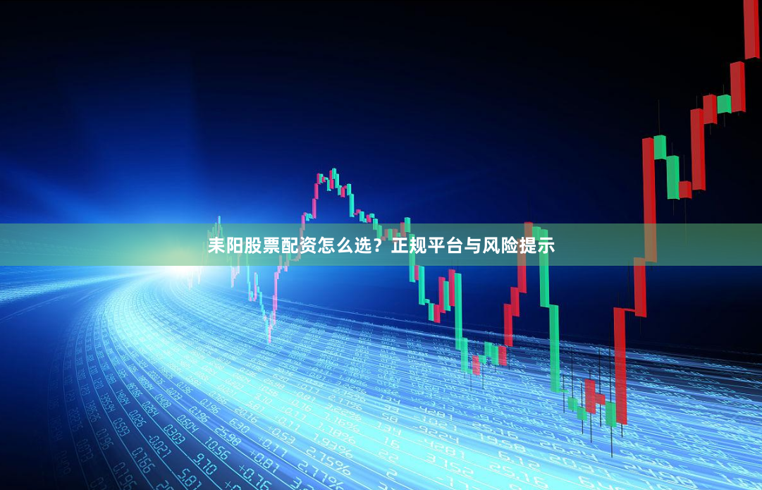 耒阳股票配资怎么选？正规平台与风险提示