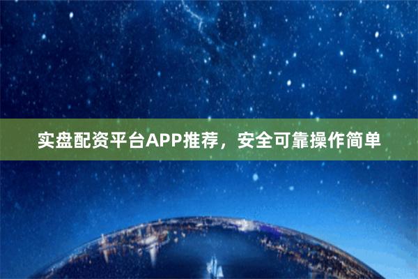 实盘配资平台APP推荐，安全可靠操作简单