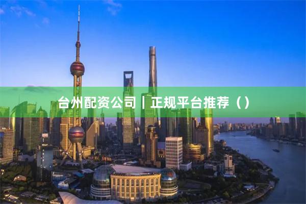 台州配资公司｜正规平台推荐（）