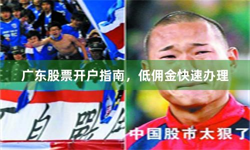 广东股票开户指南，低佣金快速办理