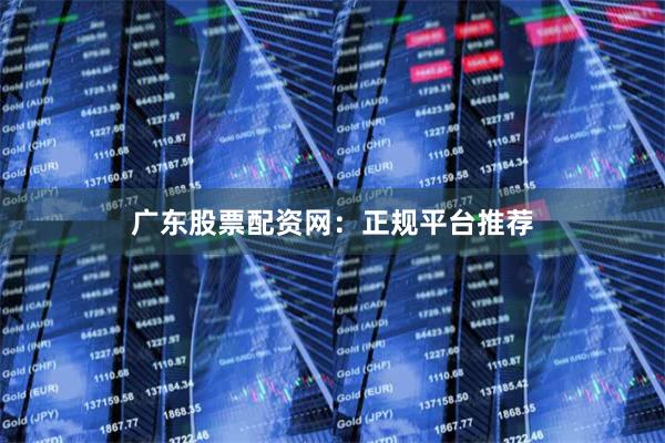 广东股票配资网：正规平台推荐