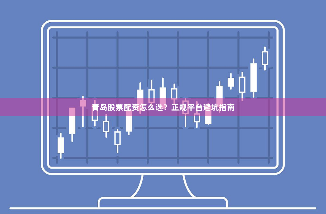 青岛股票配资怎么选？正规平台避坑指南