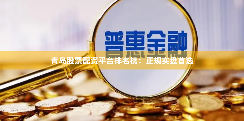 青岛股票配资平台排名榜：正规实盘首选