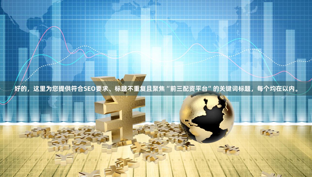 好的，这里为您提供符合SEO要求、标题不重复且聚焦“前三配资平台”的关键词标题，每个均在以内。
